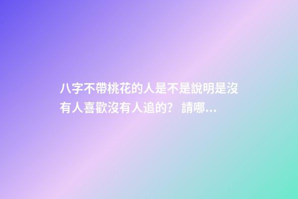 八字不帶桃花的人是不是說明是沒有人喜歡沒有人追的？ 請哪位幫我看一下我的八字。。為什么從小到大就沒有桃花運 一個也沒有 我長得也不算丑